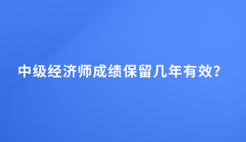 中級(jí)經(jīng)濟(jì)師成績(jī)保留幾年有效？