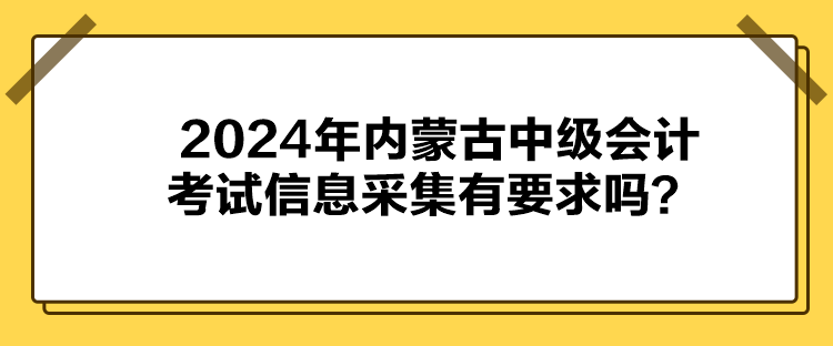 2024年內(nèi)蒙古中級(jí)會(huì)計(jì)考試信息采集有要求嗎？