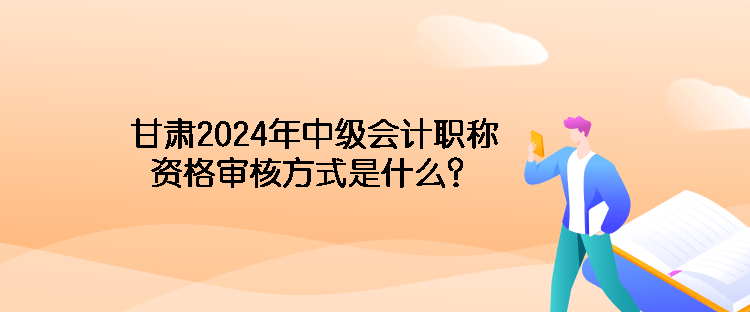 甘肅2024年中級會計職稱資格審核方式是什么？