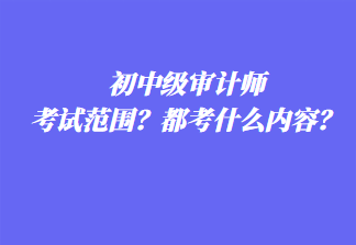 初中級審計師考試范圍？都考什么內(nèi)容？