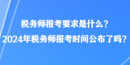 稅務師報考要求是什么？2024年稅務師報考時間公布了嗎？