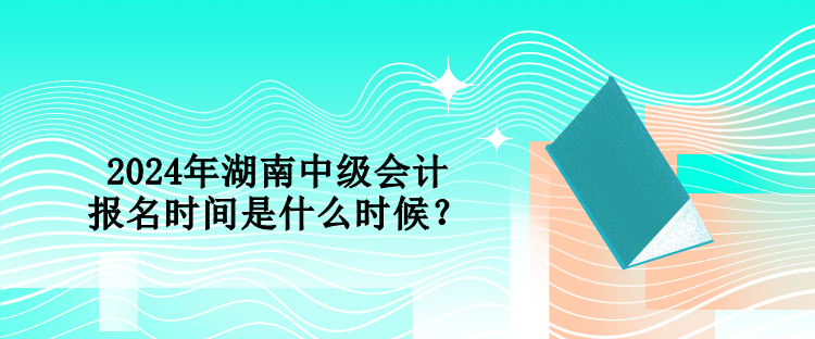 2024年湖南中級(jí)會(huì)計(jì)報(bào)名時(shí)間是什么時(shí)候？