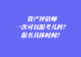 資產(chǎn)評(píng)估師一次可以報(bào)考幾科？報(bào)名具體時(shí)間？