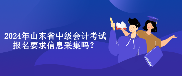 2024年山東省中級(jí)會(huì)計(jì)考試報(bào)名要求信息采集嗎？