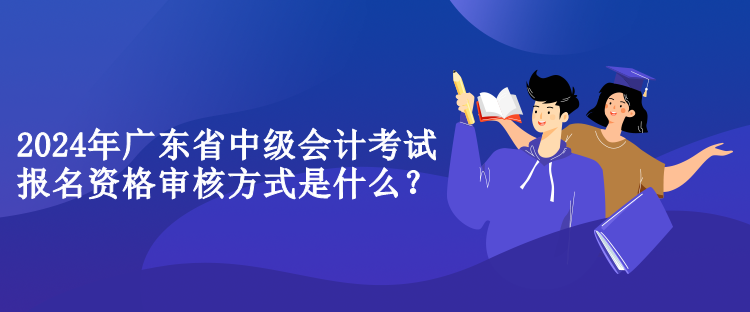 2024年廣東省中級會計考試報名資格審核方式是什么？