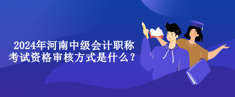 2024年河南中級會計職稱考試資格審核方式是什么？