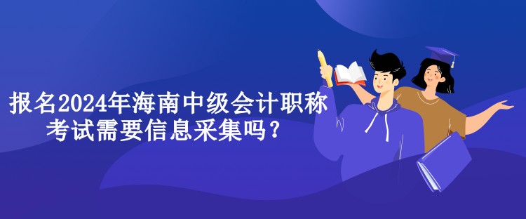 報名2024年海南中級會計職稱考試需要信息采集嗎？