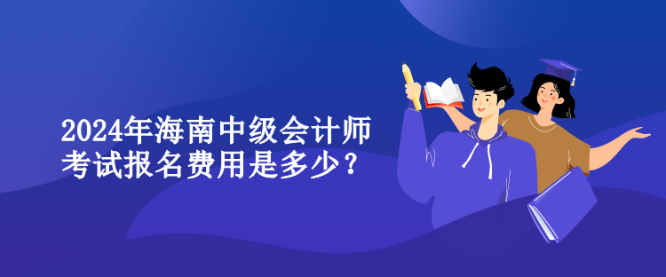 2024年海南中級會計師考試報名費用是多少？