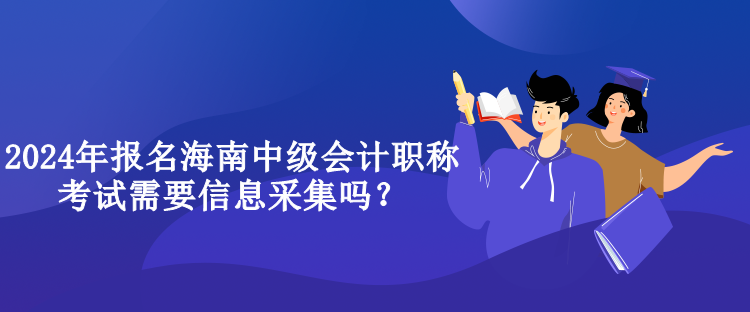 2024年報名海南中級會計職稱考試需要信息采集嗎？