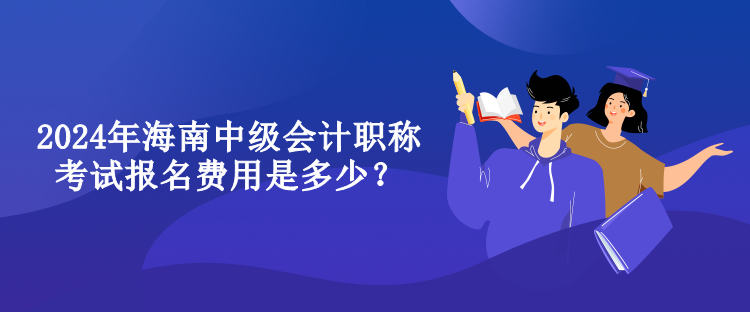 2024年海南中級會計職稱考試報名費用是多少？