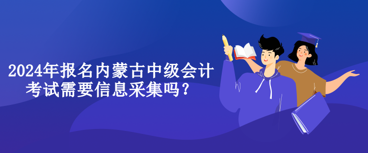 2024年報(bào)名內(nèi)蒙古中級(jí)會(huì)計(jì)考試需要信息采集嗎？