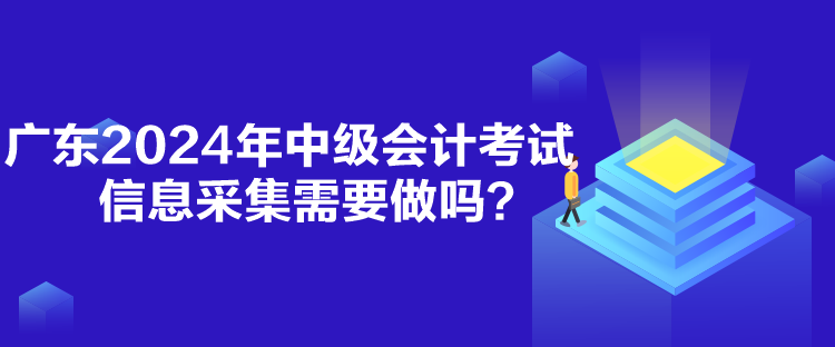 廣東2024年中級(jí)會(huì)計(jì)考試信息采集需要做嗎？