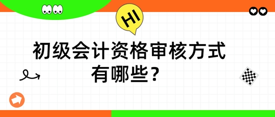 初級會計資格審核方式有哪些？