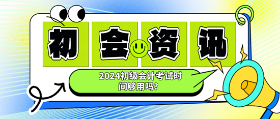 2024初級(jí)會(huì)計(jì)考試時(shí)間夠用嗎？