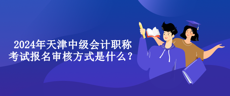 2024年天津中級(jí)會(huì)計(jì)職稱考試報(bào)名審核方式是什么？