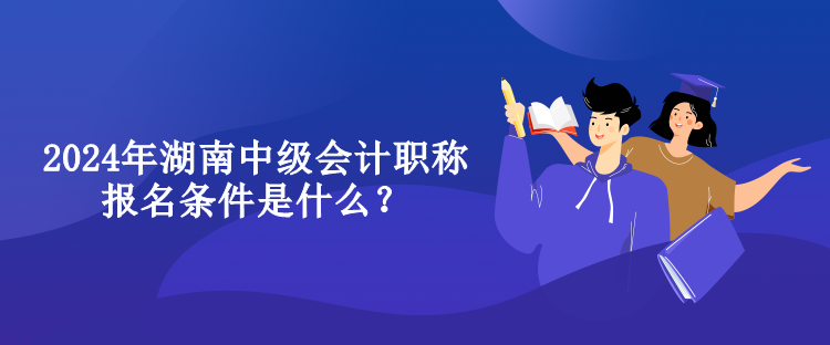 2024年湖南中級會計職稱報名條件是什么？