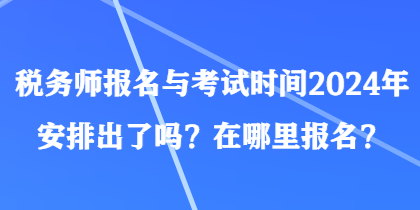 稅務(wù)師報名與考試時間2024年安排出了嗎？在哪里報名？