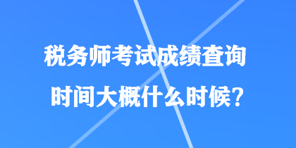 稅務(wù)師考試成績查詢時間大概什么時候？