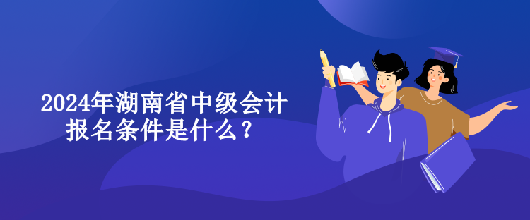 2024年湖南省中級(jí)會(huì)計(jì)報(bào)名條件是什么？