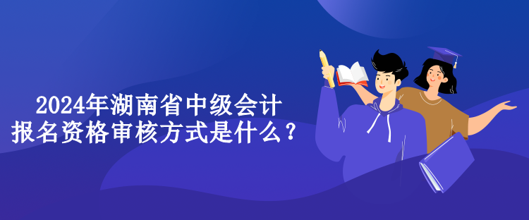 2024年湖南省中級(jí)會(huì)計(jì)報(bào)名資格審核方式是什么？