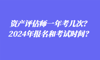 資產(chǎn)評(píng)估師一年考幾次？2024年報(bào)名和考試時(shí)間？