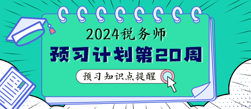 2024稅務(wù)師預(yù)習(xí)階段第20周學(xué)習(xí)計劃 重點學(xué)這些知識點