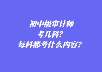 初中級審計師考幾科？每科都考什么內(nèi)容？