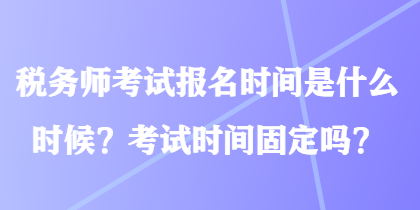 稅務(wù)師考試報(bào)名時(shí)間是什么時(shí)候？考試時(shí)間固定嗎？