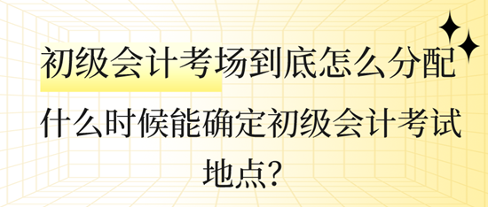 什么時候能確定初級會計考試地點？初級會計考場到底怎么分配