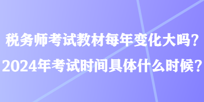 稅務(wù)師考試教材每年變化大嗎？2024年考試時間具體什么時候？