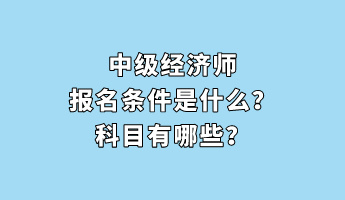 中級(jí)經(jīng)濟(jì)師報(bào)名條件是什么？科目有哪些？