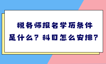 稅務(wù)師報名學(xué)歷條件是什么？考試科目怎么安排？