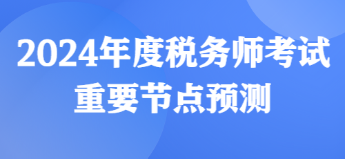 2024年度稅務師考試重要節(jié)點預測來啦！