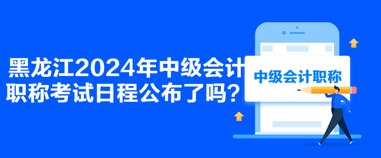 黑龍江2024年中級會計職稱考試日程公布了嗎？