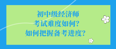 初中級(jí)經(jīng)濟(jì)師考試難度如何？如何把握備考進(jìn)度？