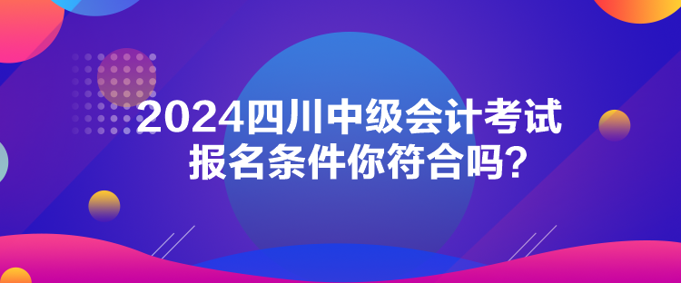 2024四川中級會計(jì)考試報(bào)名條件你符合嗎？