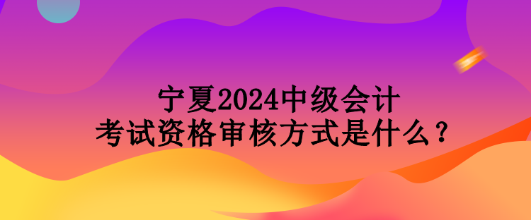 寧夏2024中級(jí)會(huì)計(jì)考試資格審核方式是什么？