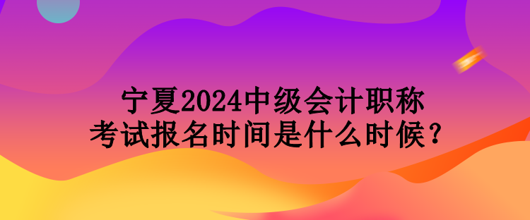 寧夏2024中級會計(jì)職稱考試報(bào)名時間是什么時候？