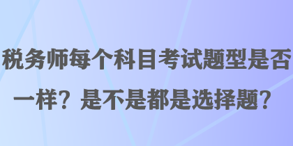 稅務(wù)師每個(gè)科目考試題型是否一樣？是不是都是選擇題？