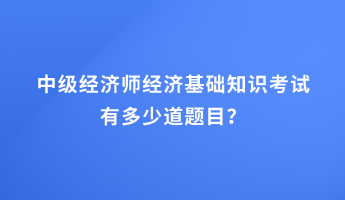 中級經(jīng)濟(jì)師經(jīng)濟(jì)基礎(chǔ)知識考試有多少道題目？