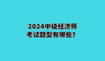 2024中級經(jīng)濟師考試題型有哪些？