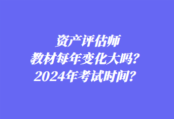 資產(chǎn)評(píng)估師教材每年變化大嗎？2024年考試時(shí)間？