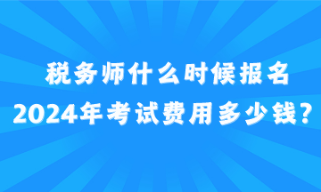 稅務(wù)師什么時候報名2024年考試費用多少錢？