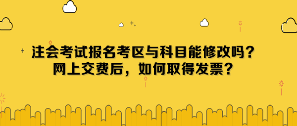 注會(huì)考試報(bào)名考區(qū)與科目能修改嗎？網(wǎng)上交費(fèi)后，如何取得發(fā)票？