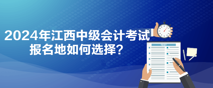 2024年江西中級(jí)會(huì)計(jì)考試報(bào)名地如何選擇？