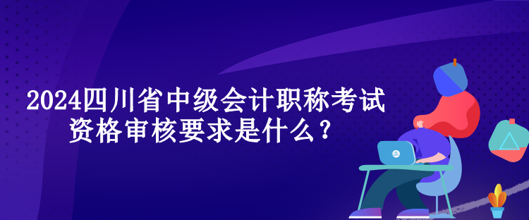 2024四川省中級(jí)會(huì)計(jì)職稱(chēng)考試資格審核要求是什么？