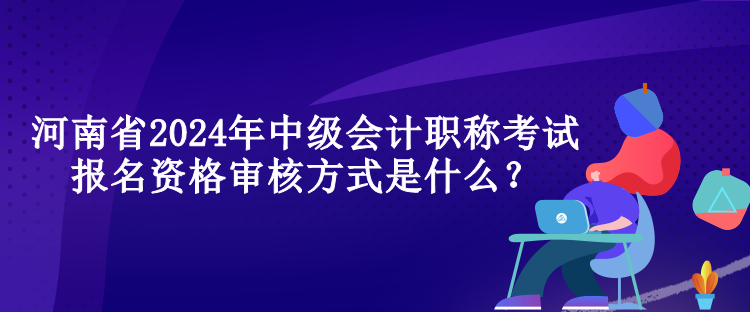 河南省2024年中級(jí)會(huì)計(jì)職稱考試報(bào)名資格審核方式是什么？