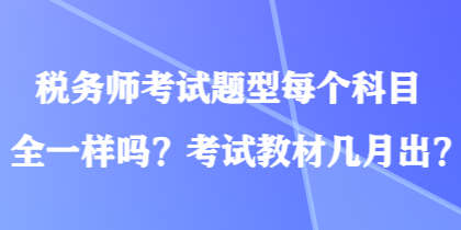 稅務(wù)師考試題型每個科目全一樣嗎？考試教材幾月出？