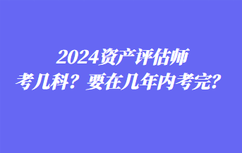 2024資產(chǎn)評(píng)估師考幾科？要在幾年內(nèi)考完？