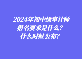 2024年初中級(jí)審計(jì)師報(bào)名要求是什么？什么時(shí)候公布？